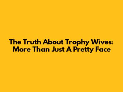 The Truth About Trophy Wives: More Than Just A Pretty Face