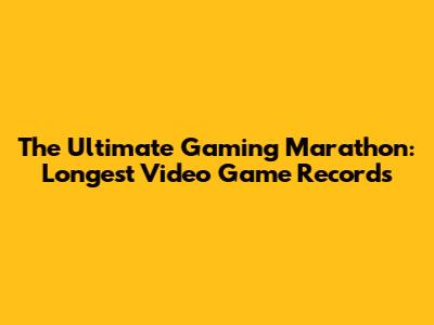 The Ultimate Gaming Marathon: Longest Video Game Records