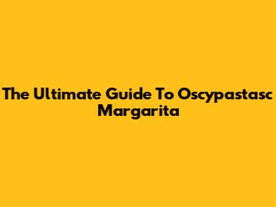 The Ultimate Guide To Oscypastasc Margarita