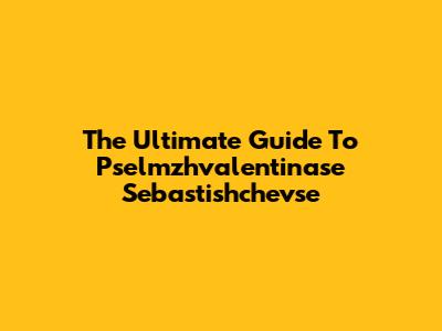 The Ultimate Guide To Pselmzhvalentinase Sebastishchevse