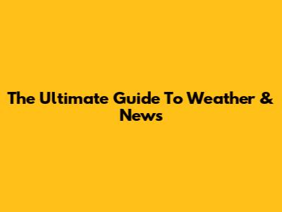 The Ultimate Guide To Weather & News
