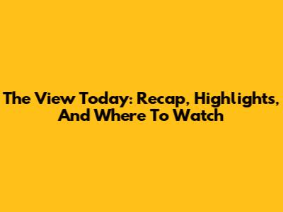 The View Today: Recap, Highlights, And Where To Watch