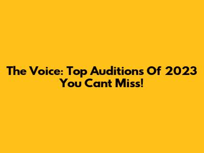The Voice: Top Auditions Of 2023 You Can't Miss!