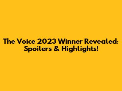 The Voice 2023 Winner Revealed: Spoilers & Highlights!