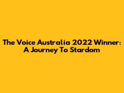 The Voice Australia 2022 Winner: A Journey To Stardom