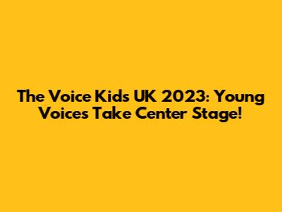 The Voice Kids UK 2023: Young Voices Take Center Stage!