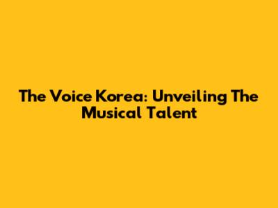 The Voice Korea: Unveiling The Musical Talent