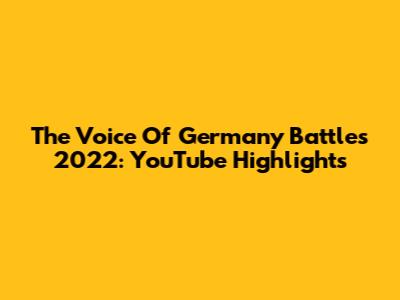The Voice Of Germany Battles 2022: YouTube Highlights