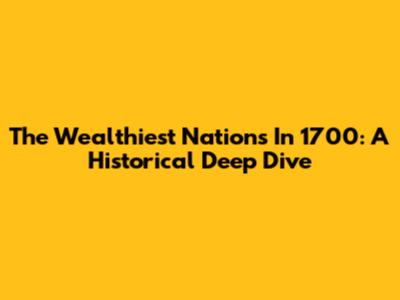 The Wealthiest Nations In 1700: A Historical Deep Dive