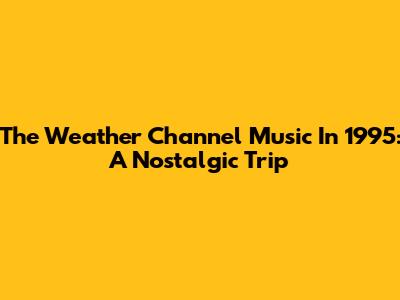 The Weather Channel Music In 1995: A Nostalgic Trip