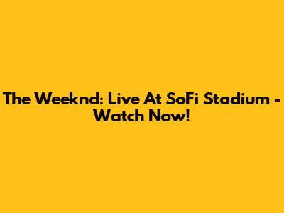 The Weeknd: Live At SoFi Stadium - Watch Now!