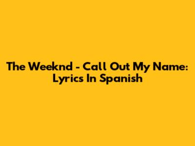 The Weeknd - Call Out My Name: Lyrics In Spanish