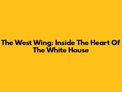 The West Wing: Inside The Heart Of The White House