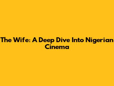 The Wife: A Deep Dive Into Nigerian Cinema