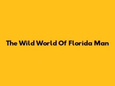 The Wild World Of Florida Man