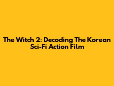 The Witch 2: Decoding The Korean Sci-Fi Action Film