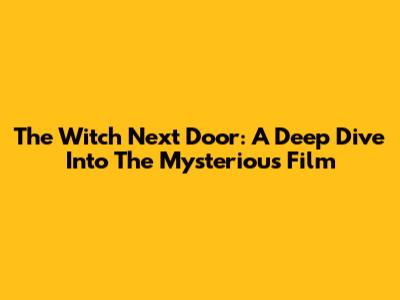 The Witch Next Door: A Deep Dive Into The Mysterious Film