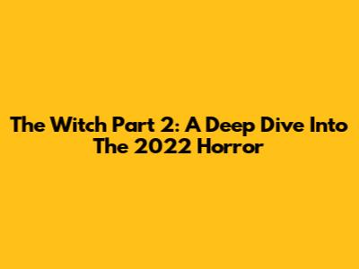 The Witch Part 2: A Deep Dive Into The 2022 Horror