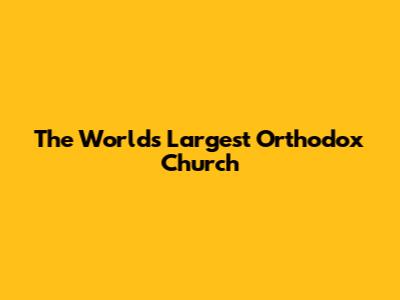 The World's Largest Orthodox Church