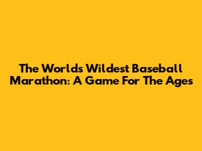 The World's Wildest Baseball Marathon: A Game For The Ages