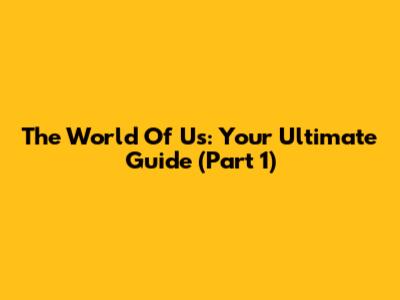 The World Of Us: Your Ultimate Guide (Part 1)