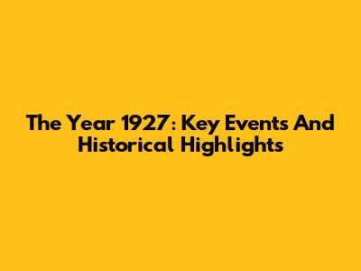 The Year 1927: Key Events And Historical Highlights