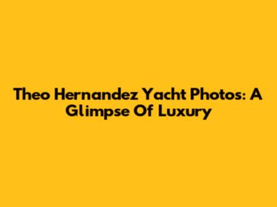 Theo Hernandez Yacht Photos: A Glimpse Of Luxury