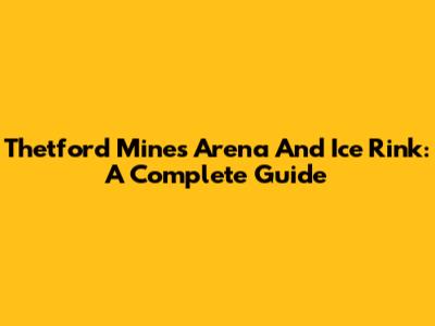 Thetford Mines Arena And Ice Rink: A Complete Guide