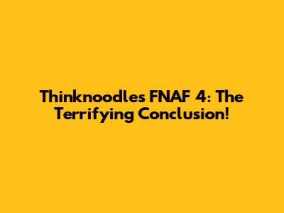 Thinknoodles' FNAF 4: The Terrifying Conclusion!
