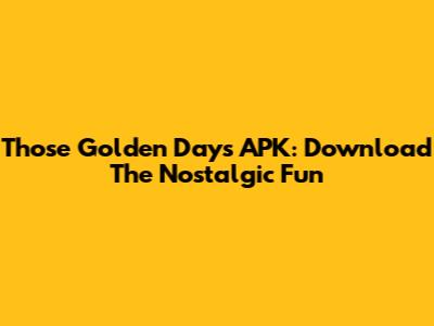 Those Golden Days APK: Download The Nostalgic Fun