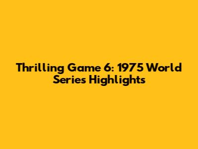Thrilling Game 6: 1975 World Series Highlights