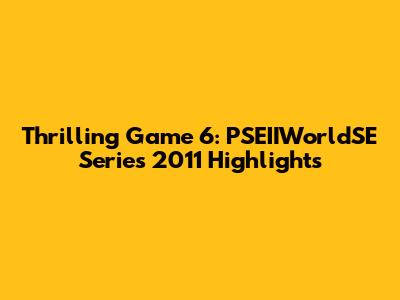 Thrilling Game 6: PSEIIWorldSE Series 2011 Highlights