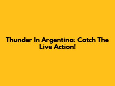 Thunder In Argentina: Catch The Live Action!