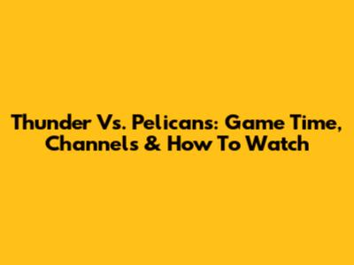 Thunder Vs. Pelicans: Game Time, Channels & How To Watch