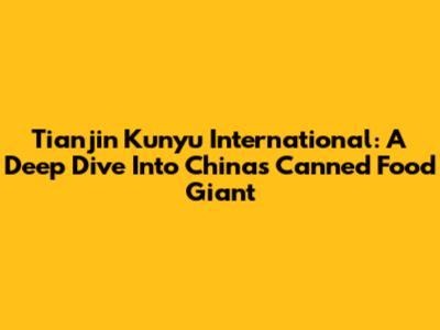 Tianjin Kunyu International: A Deep Dive Into China's Canned Food Giant