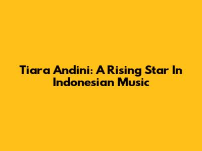 Tiara Andini: A Rising Star In Indonesian Music