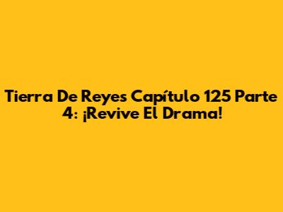 Tierra De Reyes Capítulo 125 Parte 4: ¡Revive El Drama!