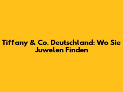 Tiffany & Co. Deutschland: Wo Sie Juwelen Finden