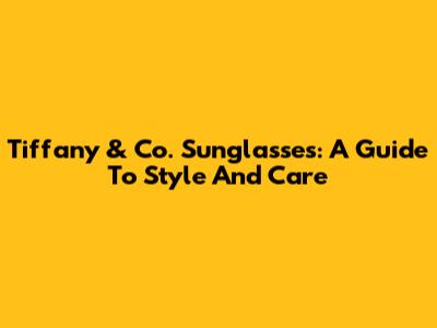 Tiffany & Co. Sunglasses: A Guide To Style And Care