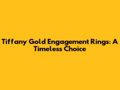Tiffany Gold Engagement Rings: A Timeless Choice