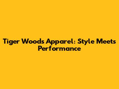 Tiger Woods Apparel: Style Meets Performance