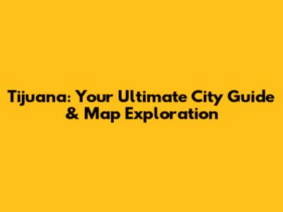 Tijuana: Your Ultimate City Guide & Map Exploration