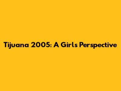 Tijuana 2005: A Girl's Perspective