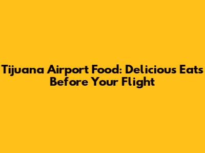 Tijuana Airport Food: Delicious Eats Before Your Flight