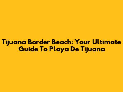 Tijuana Border Beach: Your Ultimate Guide To Playa De Tijuana