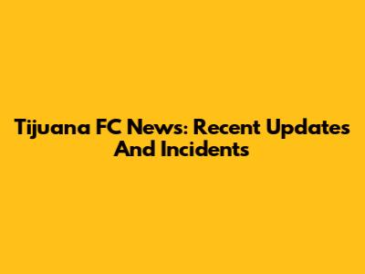 Tijuana FC News: Recent Updates And Incidents