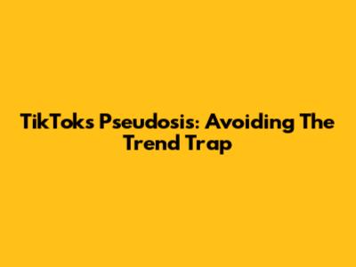 TikTok's Pseudosis: Avoiding The Trend Trap