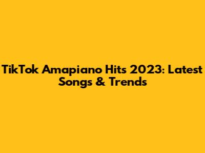 TikTok Amapiano Hits 2023: Latest Songs & Trends