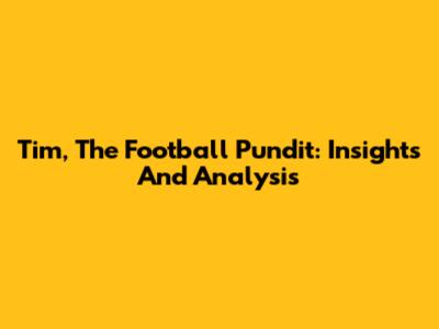 Tim, The Football Pundit: Insights And Analysis