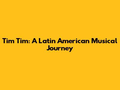 Tim Tim: A Latin American Musical Journey